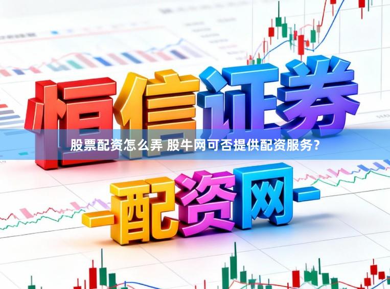 股票配资怎么弄 股牛网可否提供配资服务？