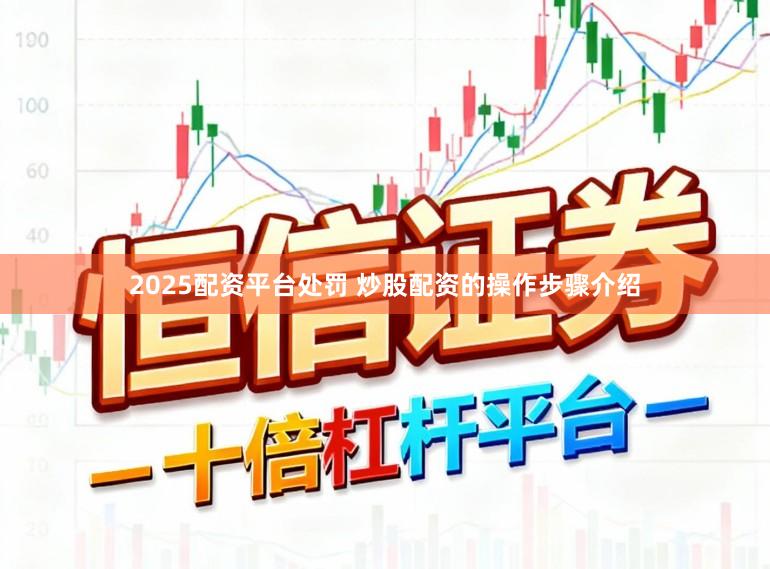 2025配资平台处罚 炒股配资的操作步骤介绍