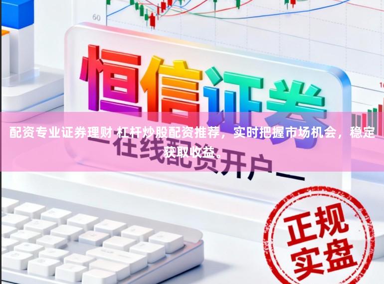 配资专业证券理财 杠杆炒股配资推荐，实时把握市场机会，稳定获取收益。