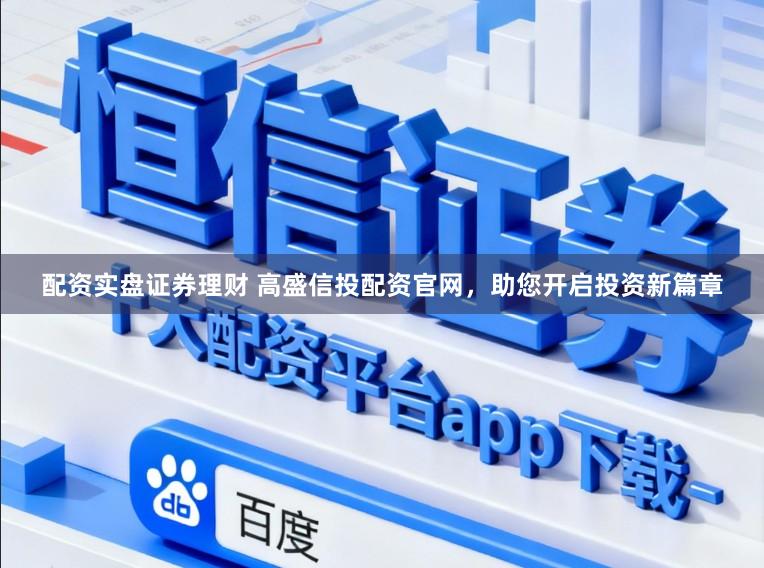 配资实盘证券理财 高盛信投配资官网，助您开启投资新篇章