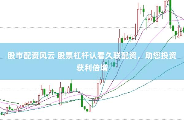 股市配资风云 股票杠杆认看久联配资，助您投资获利倍增
