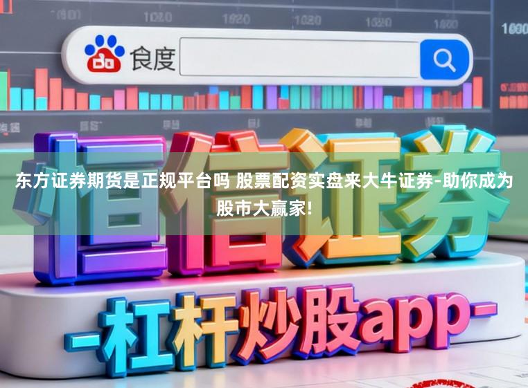 东方证券期货是正规平台吗 股票配资实盘来大牛证券-助你成为股市大赢家!
