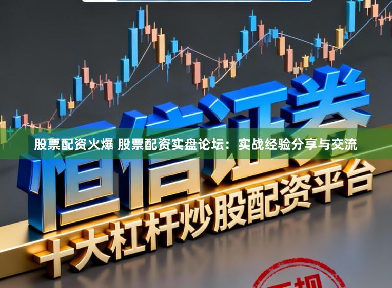 股票配资火爆 股票配资实盘论坛:实战经验分享与交流