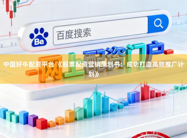 中国好牛配资平台 《股票配资营销策划书:成功打造高效推广计划》