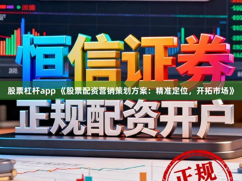 股票杠杆app 《股票配资营销策划方案：精准定位，开拓市场》
