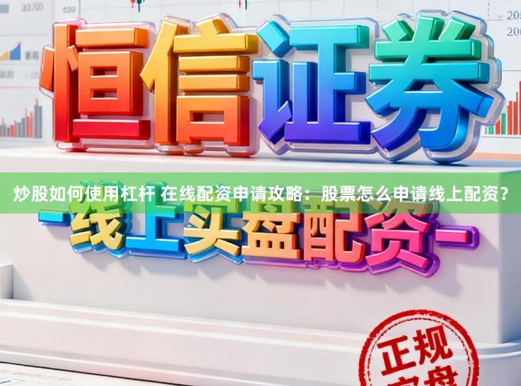 炒股如何使用杠杆 在线配资申请攻略：股票怎么申请线上配资？