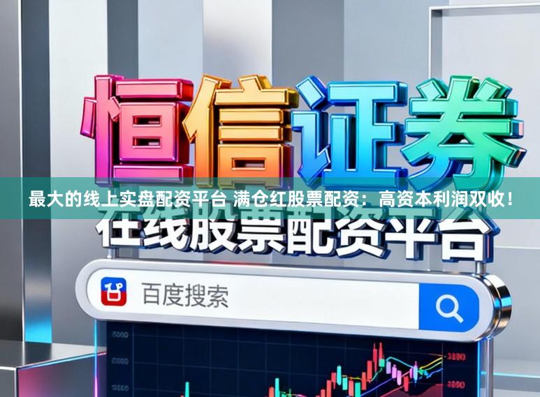 最大的线上实盘配资平台 满仓红股票配资：高资本利润双收！