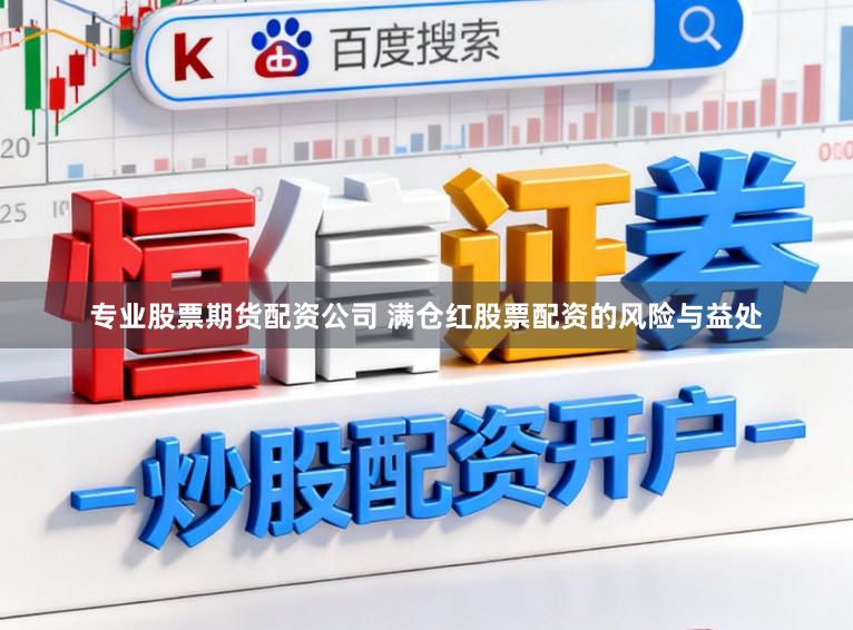 专业股票期货配资公司 满仓红股票配资的风险与益处