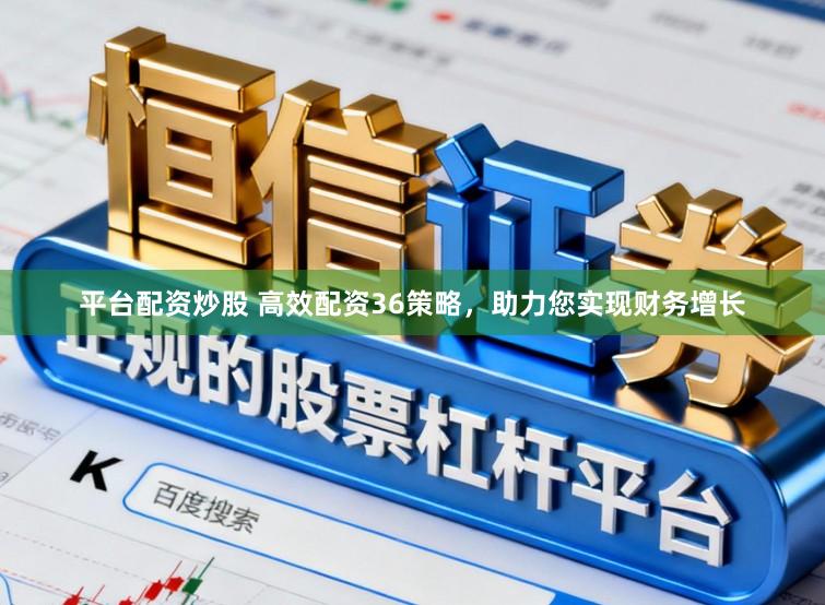 平台配资炒股 高效配资36策略,助力您实现财务增长
