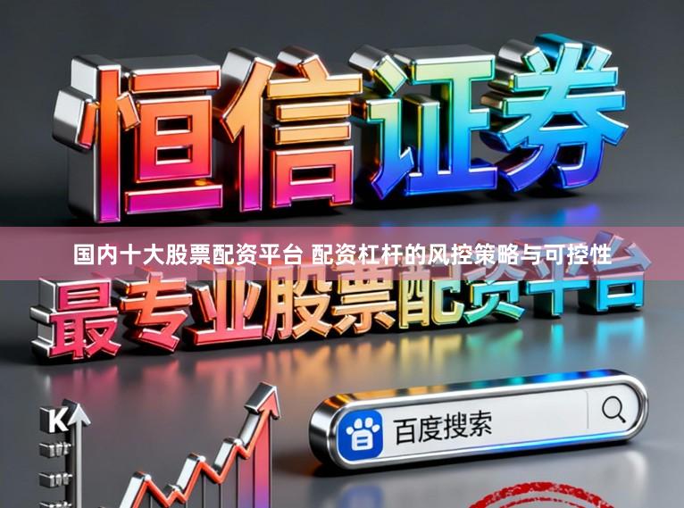 国内十大股票配资平台 配资杠杆的风控策略与可控性