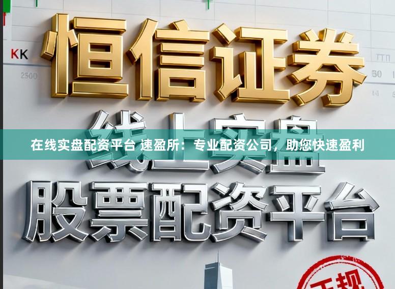在线实盘配资平台 速盈所：专业配资公司，助您快速盈利