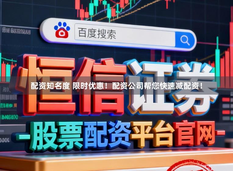 配资知名度 限时优惠！配资公司帮您快速减配资！