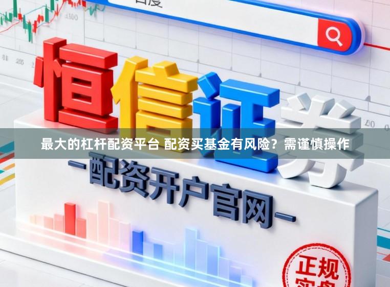 最大的杠杆配资平台 配资买基金有风险？需谨慎操作