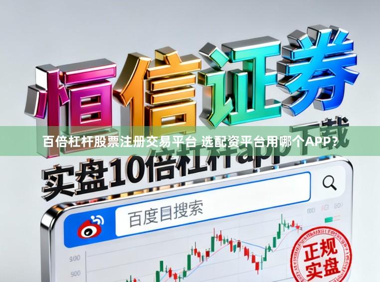 百倍杠杆股票注册交易平台 选配资平台用哪个APP？