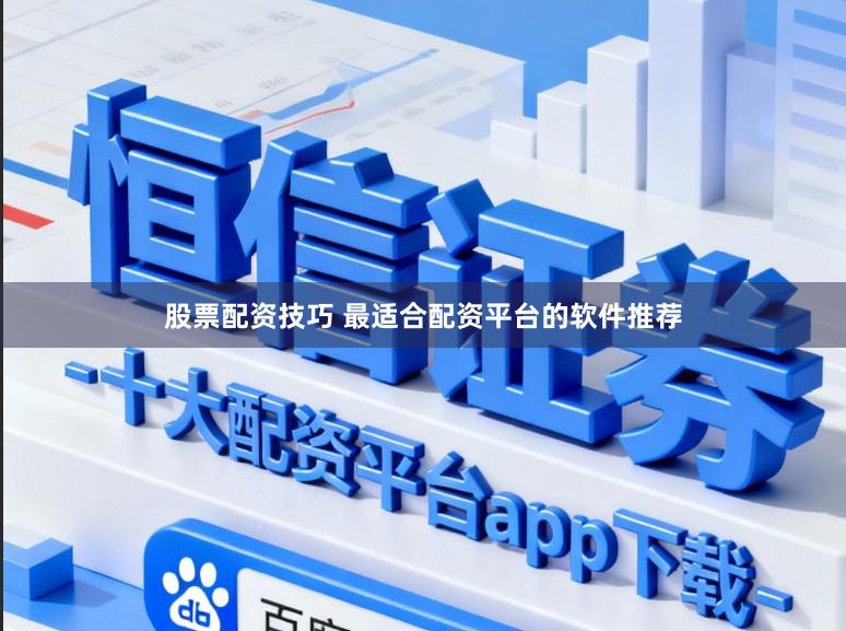 股票配资技巧 最适合配资平台的软件推荐