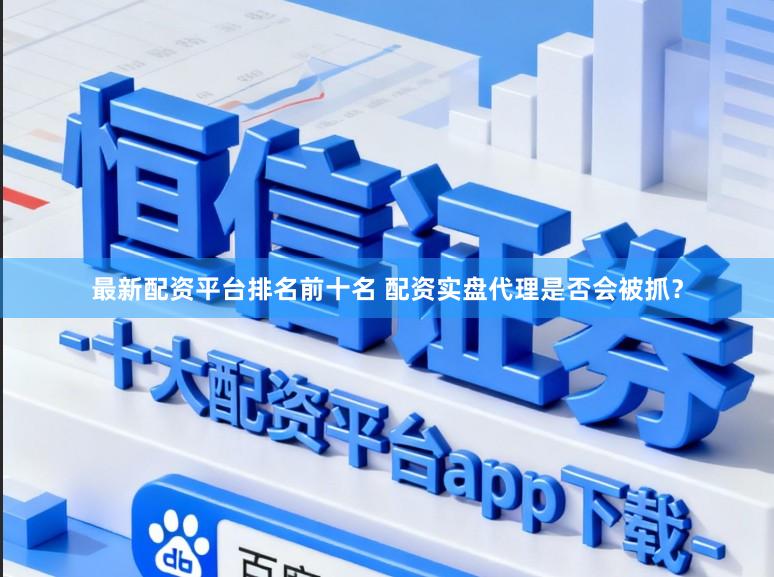 最新配资平台排名前十名 配资实盘代理是否会被抓？