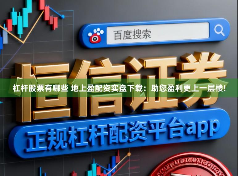 杠杆股票有哪些 地上盈配资实盘下载：助您盈利更上一层楼!