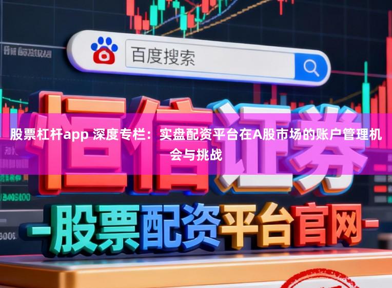 股票杠杆app 深度专栏：实盘配资平台在A股市场的账户管理机会与挑战