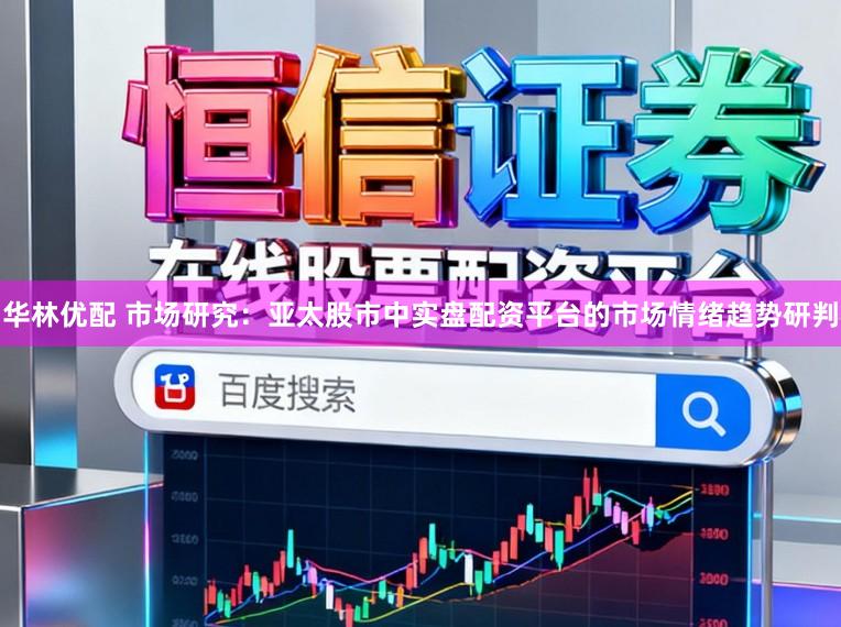 华林优配 市场研究：亚太股市中实盘配资平台的市场情绪趋势研判