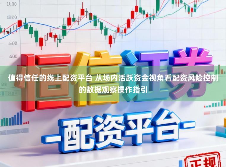 值得信任的线上配资平台 从场内活跃资金视角看配资风险控制的数据观察操作指引