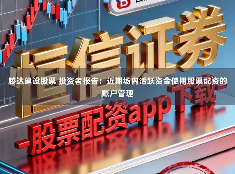 腾达建设股票 投资者报告：近期场内活跃资金使用股票配资的账户管理