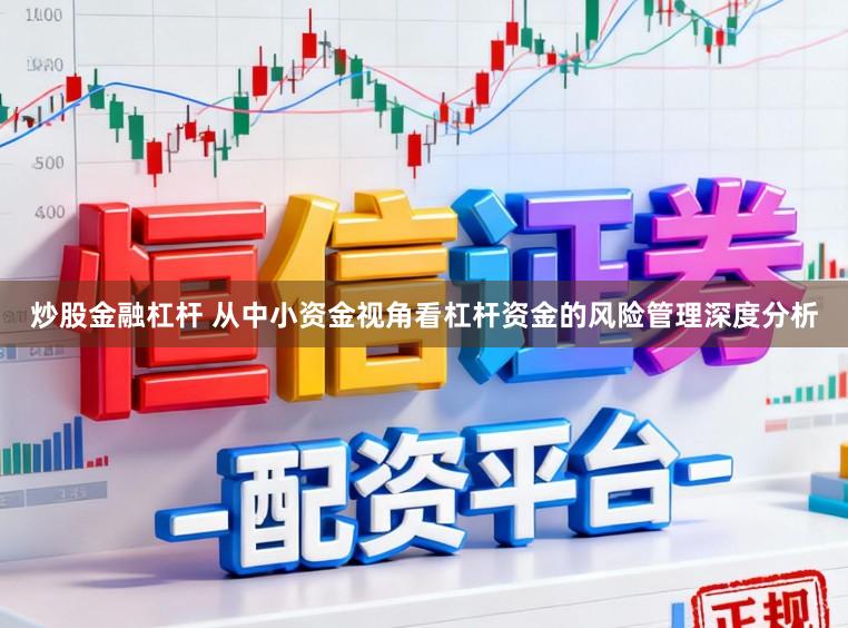 炒股金融杠杆 从中小资金视角看杠杆资金的风险管理深度分析