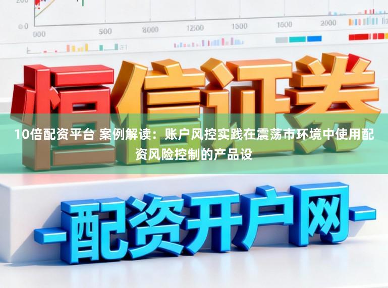 10倍配资平台 案例解读：账户风控实践在震荡市环境中使用配资风险控制的产品设