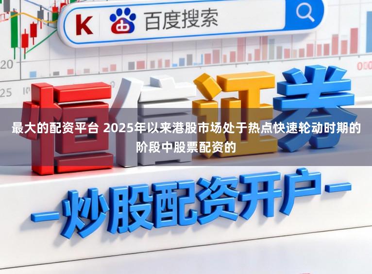 最大的配资平台 2025年以来港股市场处于热点快速轮动时期的阶段中股票配资的