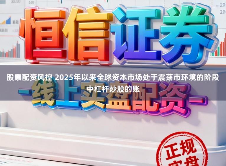 股票配资风控 2025年以来全球资本市场处于震荡市环境的阶段中杠杆炒股的账