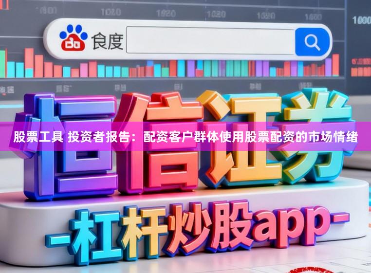 股票工具 投资者报告：配资客户群体使用股票配资的市场情绪