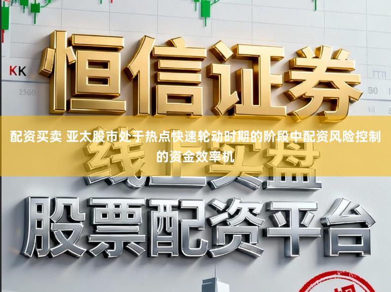 配资买卖 亚太股市处于热点快速轮动时期的阶段中配资风险控制的资金效率机