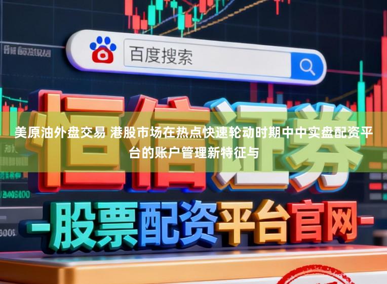 美原油外盘交易 港股市场在热点快速轮动时期中中实盘配资平台的账户管理新特征与