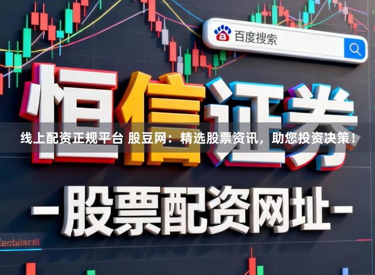 线上配资正规平台 股豆网：精选股票资讯，助您投资决策！