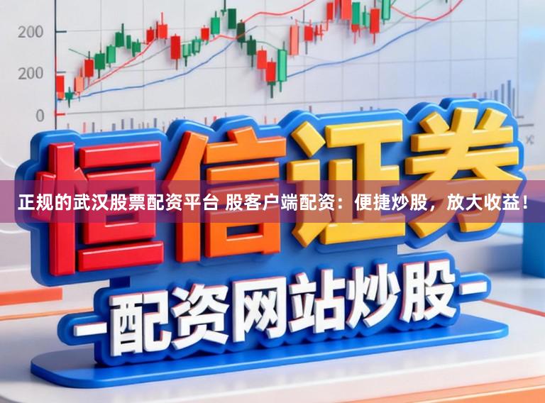 正规的武汉股票配资平台 股客户端配资：便捷炒股，放大收益！
