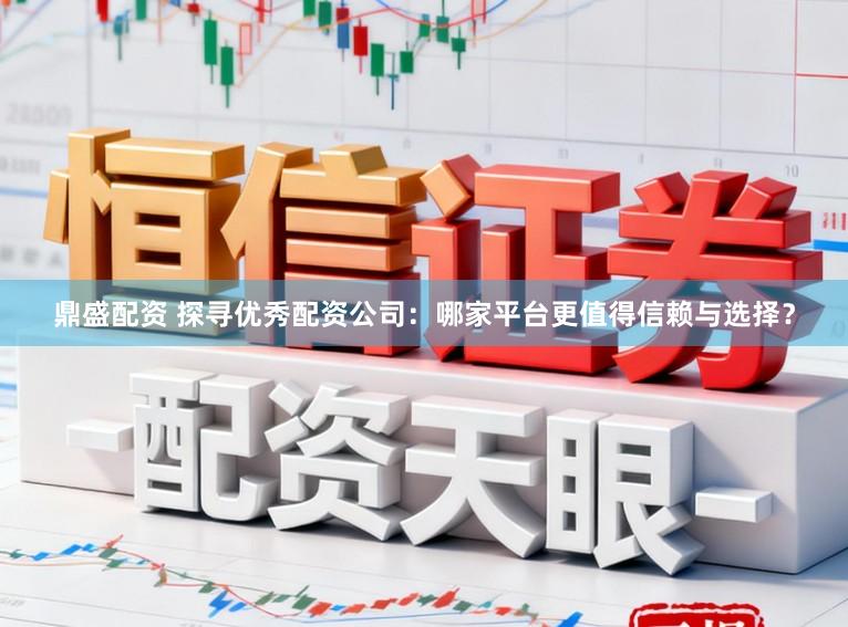 鼎盛配资 探寻优秀配资公司：哪家平台更值得信赖与选择？