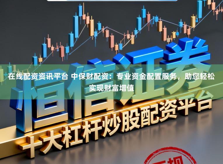 在线配资资讯平台 中保财配资：专业资金配置服务，助您轻松实现财富增值