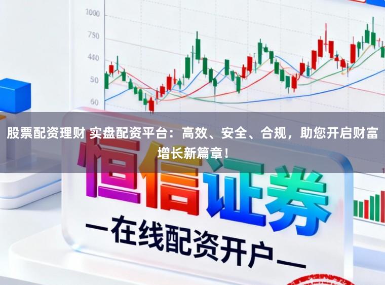 股票配资理财 实盘配资平台：高效、安全、合规，助您开启财富增长新篇章！