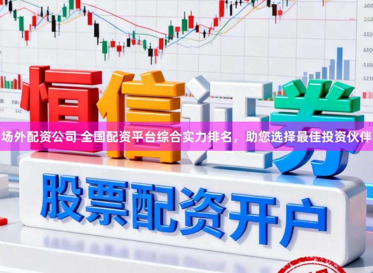 场外配资公司 全国配资平台综合实力排名，助您选择最佳投资伙伴