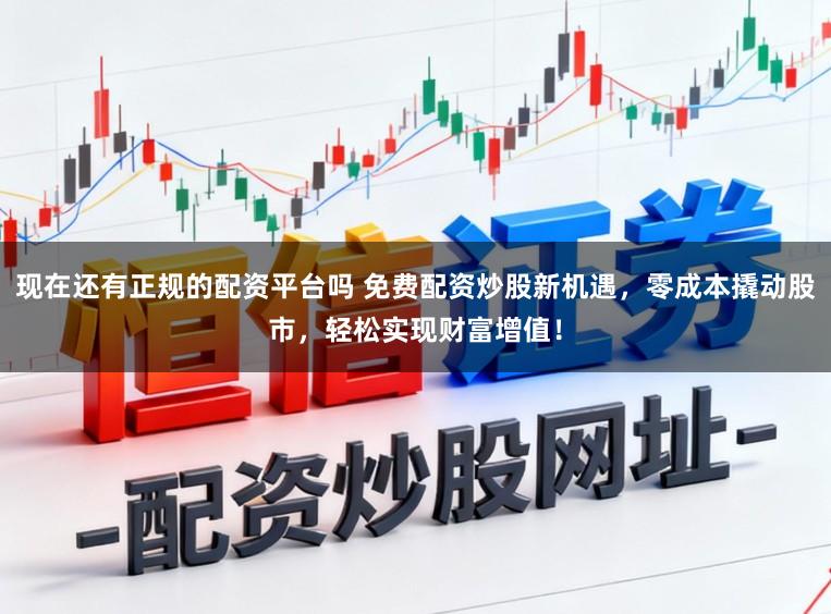 现在还有正规的配资平台吗 免费配资炒股新机遇，零成本撬动股市，轻松实现财富增值！