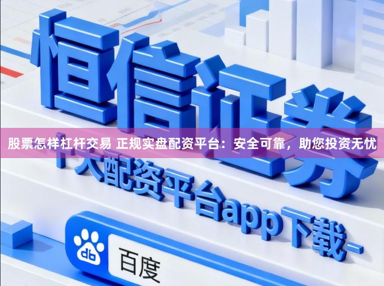 股票怎样杠杆交易 正规实盘配资平台：安全可靠，助您投资无忧
