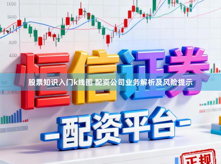 股票知识入门k线图 配资公司业务解析及风险提示