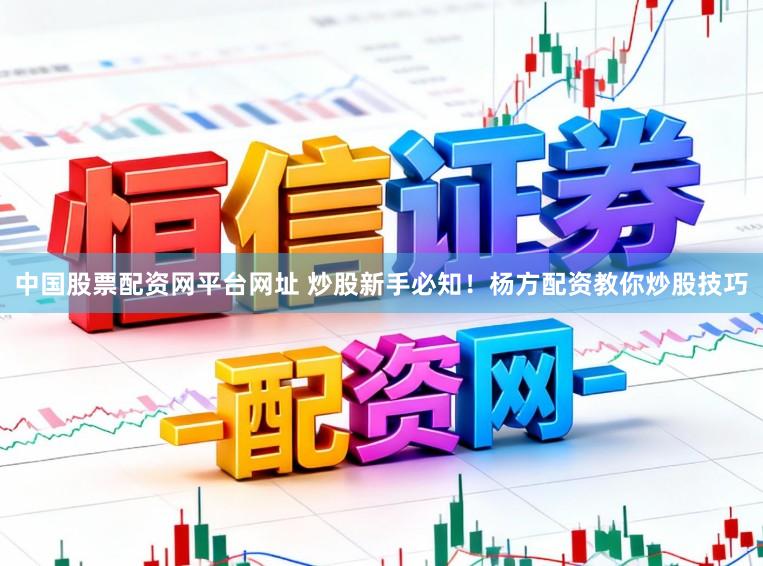 中国股票配资网平台网址 炒股新手必知！杨方配资教你炒股技巧