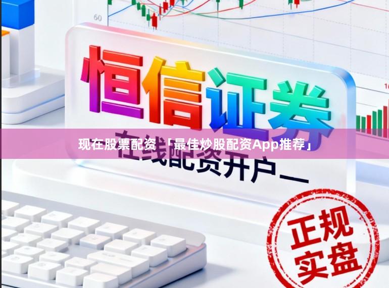 现在股票配资 「最佳炒股配资App推荐」