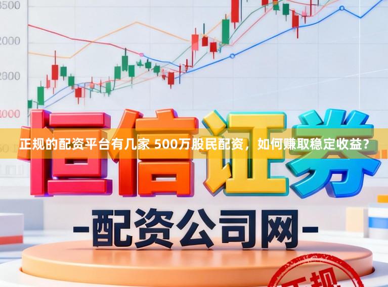 正规的配资平台有几家 500万股民配资，如何赚取稳定收益？