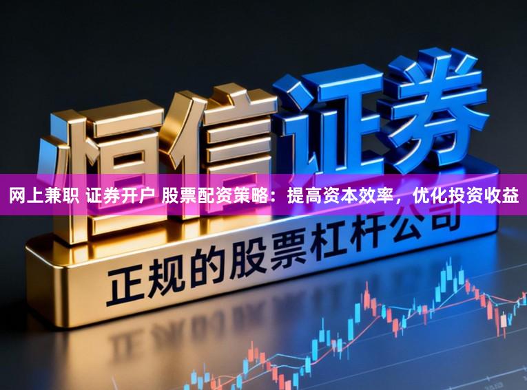 网上兼职 证券开户 股票配资策略：提高资本效率，优化投资收益