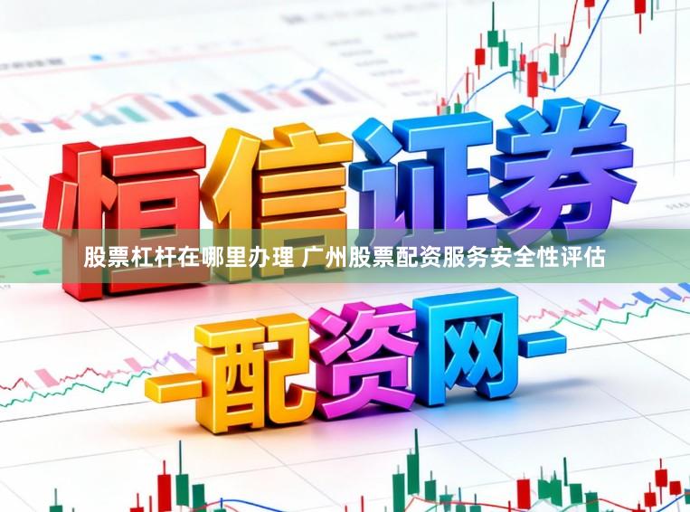股票杠杆在哪里办理 广州股票配资服务安全性评估