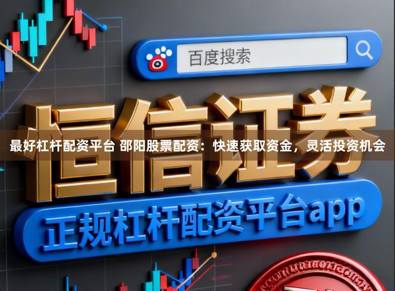最好杠杆配资平台 邵阳股票配资：快速获取资金，灵活投资机会