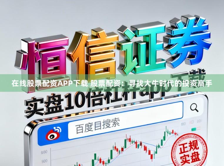 在线股票配资APP下载 股票配资：寻找大牛时代的投资高手