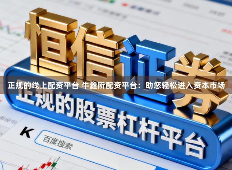正规的线上配资平台 牛鑫所配资平台：助您轻松进入资本市场