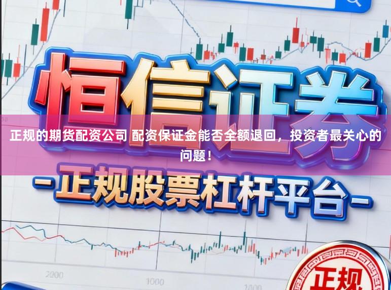 正规的期货配资公司 配资保证金能否全额退回，投资者最关心的问题！